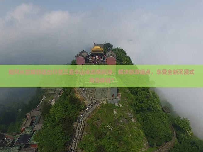 如何从宣城舒适出行至三亚半山半岛帆船港，解决旅游痛点，享受全新沉浸式海岛体验？