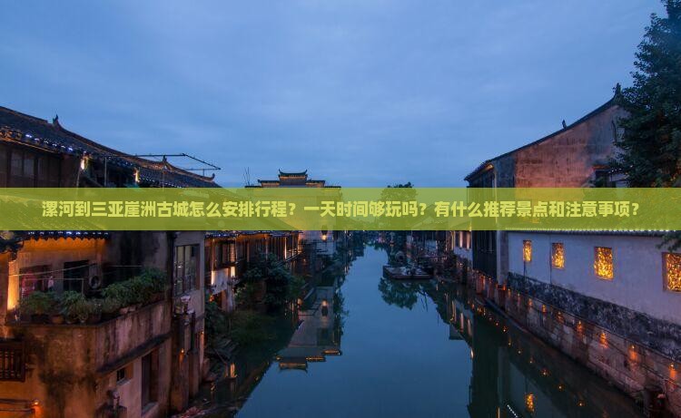 漯河到三亚崖洲古城怎么安排行程？一天时间够玩吗？有什么推荐景点和注意事项？