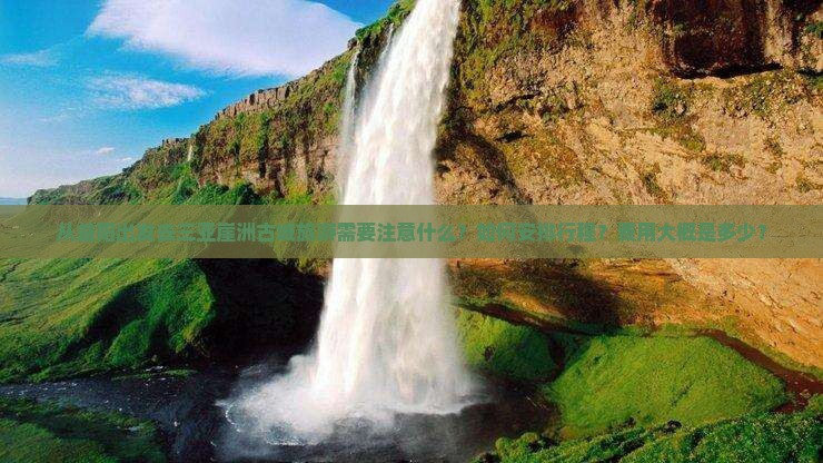 从益阳出发去三亚崖洲古城旅游需要注意什么？如何安排行程？费用大概是多少？