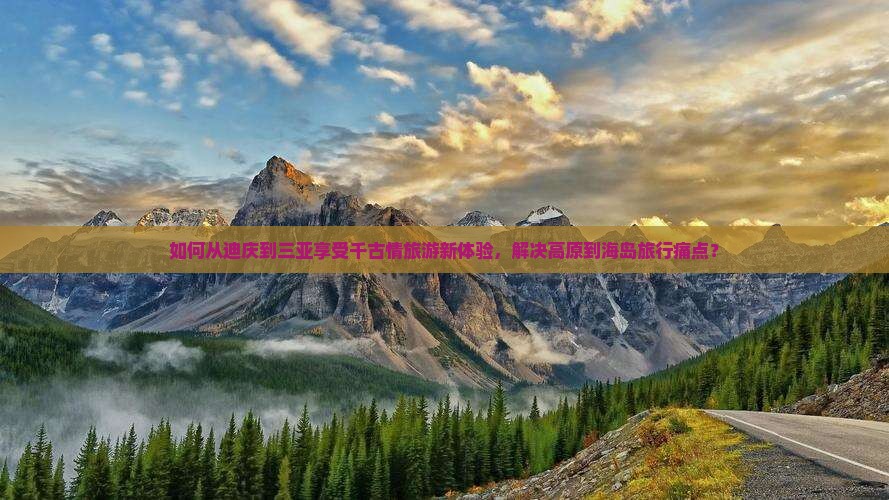 如何从迪庆到三亚享受千古情旅游新体验，解决高原到海岛旅行痛点？