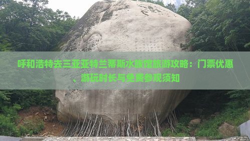 呼和浩特去三亚亚特兰蒂斯水族馆旅游攻略：门票优惠、游玩时长与免费参观须知