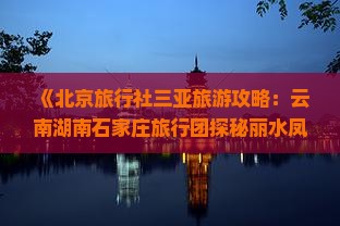《北京旅行社三亚旅游攻略：云南湖南石家庄旅行团探秘丽水凤凰岭景区，凤凰海誓山盟行程费用一览》