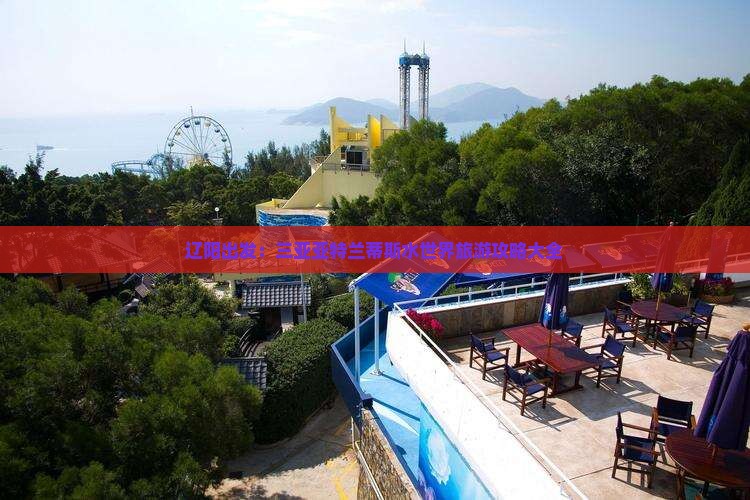 辽阳出发：三亚亚特兰蒂斯水世界旅游攻略大全