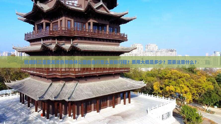 抚顺到三亚亚龙湾热带森林公园自由行怎么安排行程？费用大概是多少？需要注意什么？