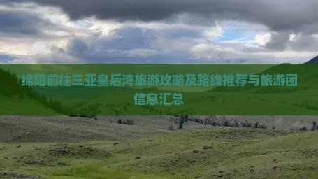 绵阳前往三亚皇后湾旅游攻略及路线推荐与旅游团信息汇总