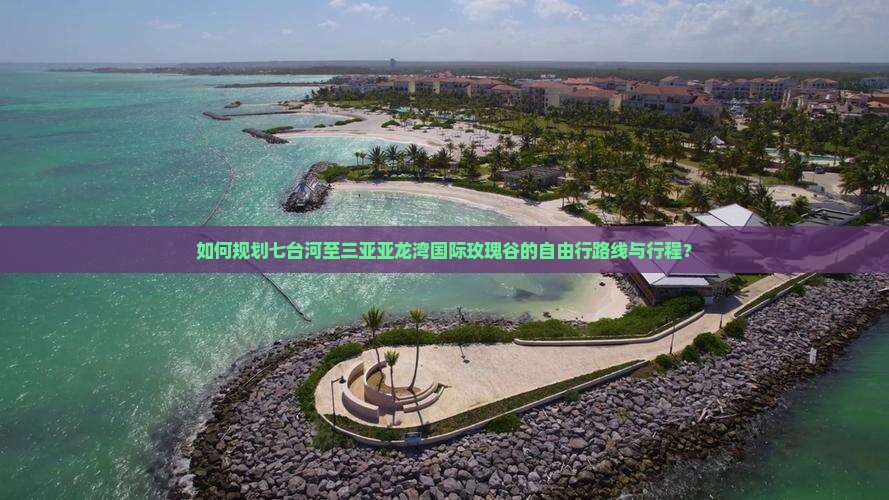 如何规划七台河至三亚亚龙湾国际玫瑰谷的自由行路线与行程？