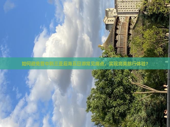 如何避免晋中到三亚后海五日游常见痛点，实现完美旅行体验？