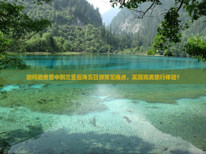 如何避免晋中到三亚后海五日游常见痛点，实现完美旅行体验？