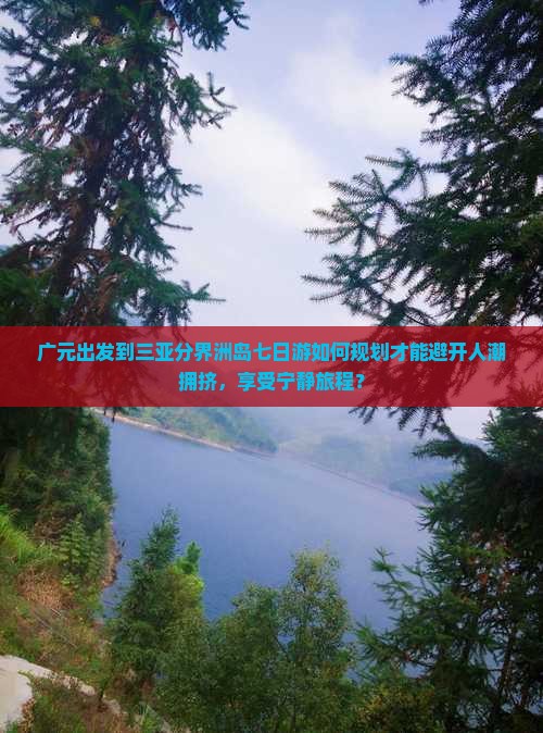 广元出发到三亚分界洲岛七日游如何规划才能避开人潮拥挤，享受宁静旅程？
