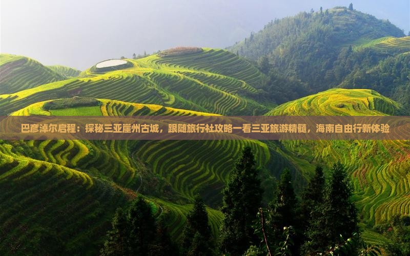 巴彦淖尔启程：探秘三亚崖州古城，跟随旅行社攻略一看三亚旅游精髓，海南自由行新体验