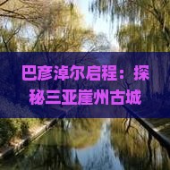 巴彦淖尔启程：探秘三亚崖州古城，跟随旅行社攻略一看三亚旅游精髓，海南自由行新体验
