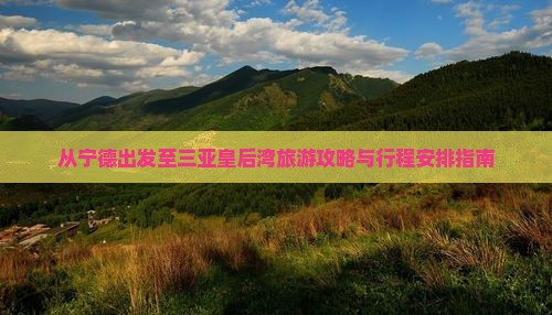 从宁德出发至三亚皇后湾旅游攻略与行程安排指南
