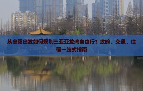 从阜阳出发如何规划三亚亚龙湾自由行？攻略、交通、住宿一站式指南