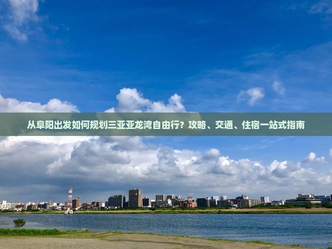 从阜阳出发如何规划三亚亚龙湾自由行？攻略、交通、住宿一站式指南