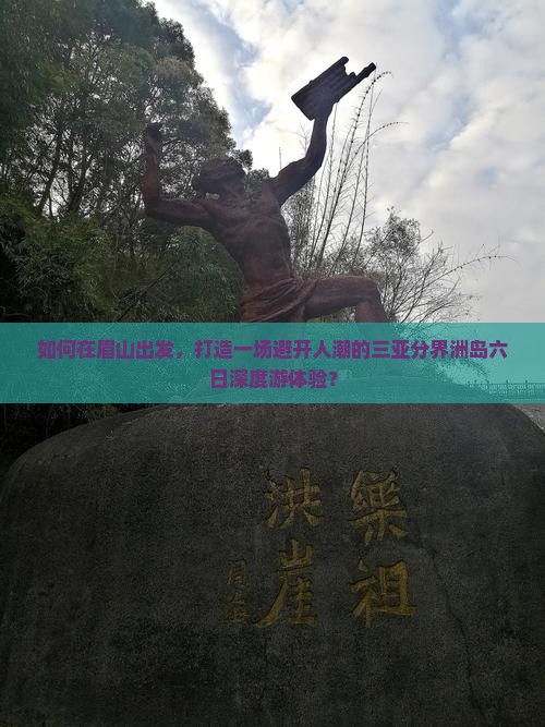 如何在眉山出发，打造一场避开人潮的三亚分界洲岛六日深度游体验？