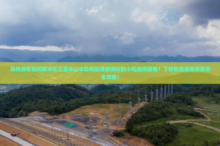 鄂州游客如何解决在三亚半山半岛帆船港旅游时的小吃选择困难？下特色美食推荐及安全攻略！