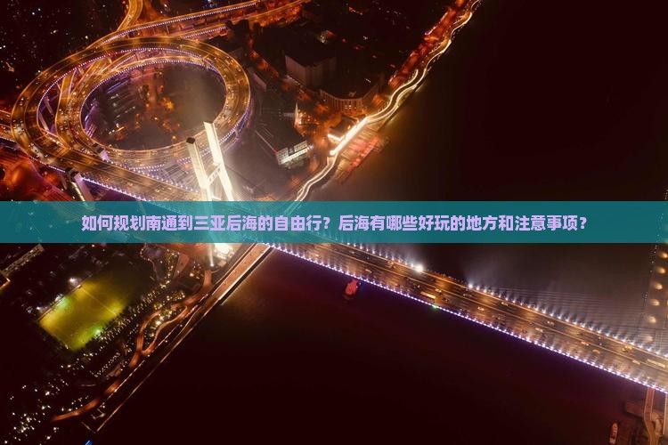 如何规划南通到三亚后海的自由行？后海有哪些好玩的地方和注意事项？