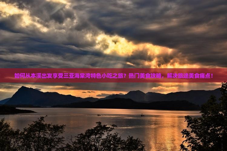 如何从本溪出发享受三亚海棠湾特色小吃之旅？热门美食攻略，解决旅途美食痛点！