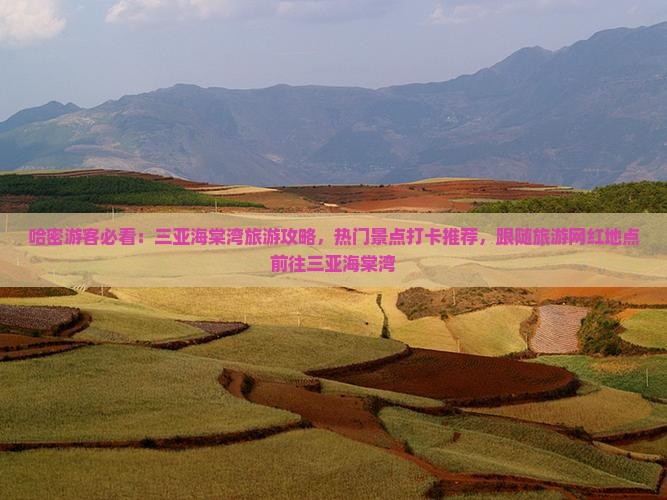 哈密游客必看：三亚海棠湾旅游攻略，热门景点打卡推荐，跟随旅游网红地点前往三亚海棠湾
