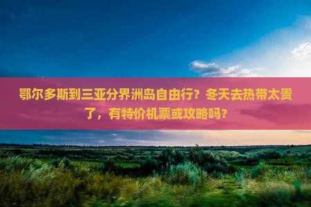 鄂尔多斯到三亚分界洲岛自由行？冬天去热带太贵了，有特价机票或攻略吗？