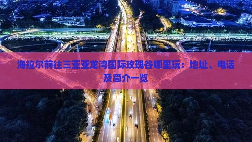 海拉尔前往三亚亚龙湾国际玫瑰谷哪里玩：地址、电话及简介一览