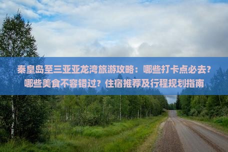 秦皇岛至三亚亚龙湾旅游攻略：哪些打卡点必去？哪些美食不容错过？住宿推荐及行程规划指南