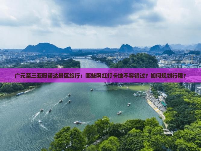 广元至三亚呀诺达景区旅行：哪些网红打卡地不容错过？如何规划行程？
