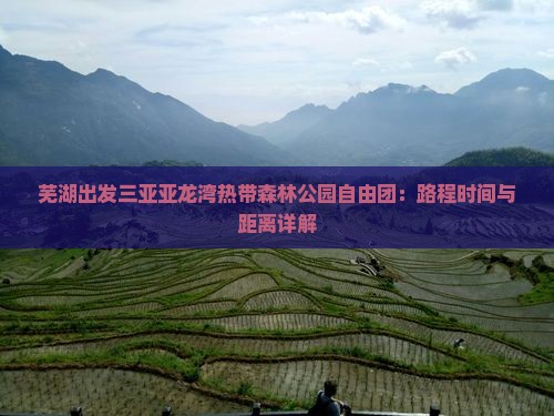 芜湖出发三亚亚龙湾热带森林公园自由团：路程时间与距离详解