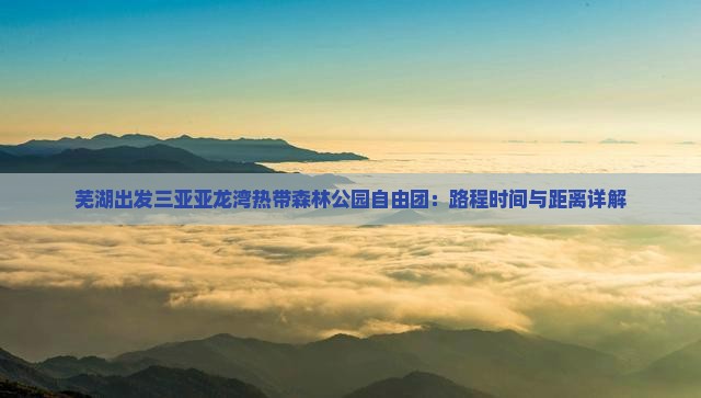 芜湖出发三亚亚龙湾热带森林公园自由团：路程时间与距离详解
