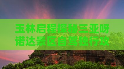 玉林启程探秘三亚呀诺达景区自驾独行攻略