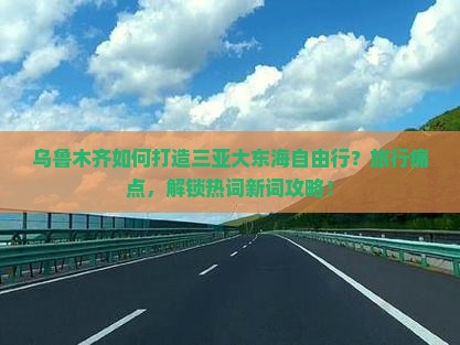 乌鲁木齐如何打造三亚大东海自由行？旅行痛点，解锁热词新词攻略！