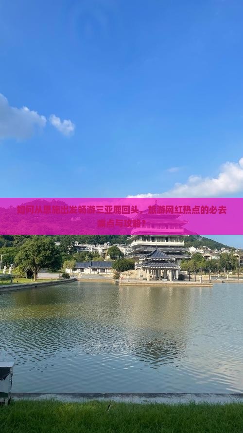如何从恩施出发畅游三亚鹿回头，旅游网红热点的必去痛点与攻略？