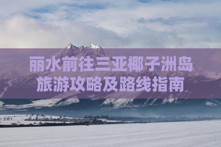 丽水前往三亚椰子洲岛旅游攻略及路线指南