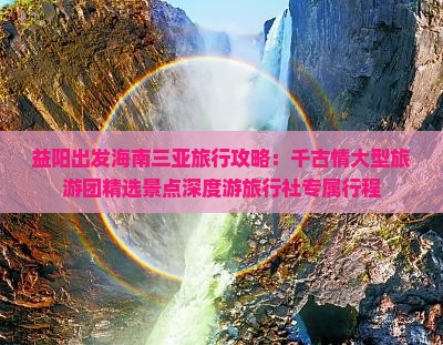 益阳出发海南三亚旅行攻略：千古情大型旅游团精选景点深度游旅行社专属行程