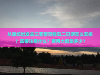 从潍坊出发去三亚南湾猴岛二日游怎么安排？需要注意什么？费用大概是多少？