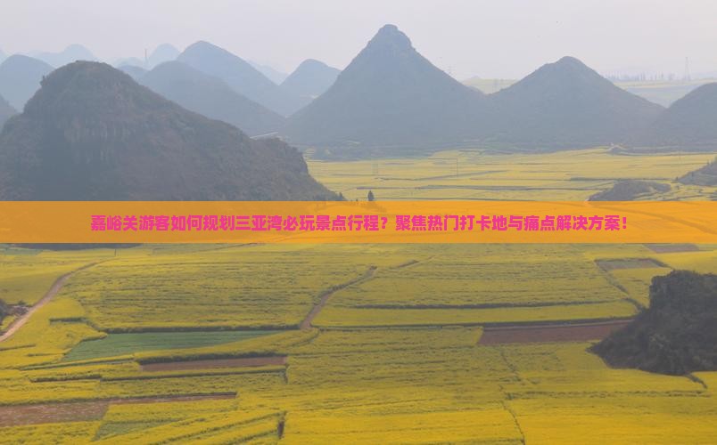 嘉峪关游客如何规划三亚湾必玩景点行程？聚焦热门打卡地与痛点解决方案！