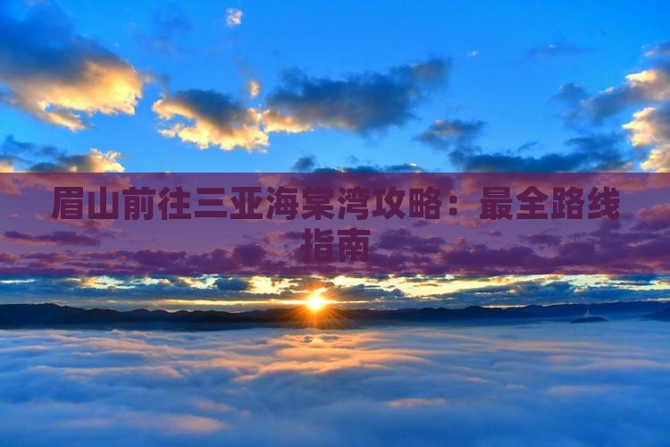眉山前往三亚海棠湾攻略：最全路线指南