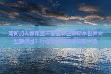 如何加入保定至三亚亚特兰蒂斯水世界大型旅游团？行程安排及报名攻略一览