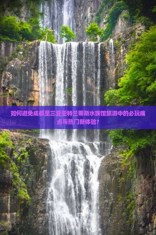 如何避免成都至三亚亚特兰蒂斯水族馆旅游中的必玩痛点与热门新体验？