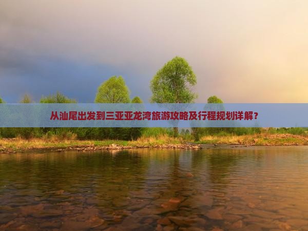 从汕尾出发到三亚亚龙湾旅游攻略及行程规划详解？