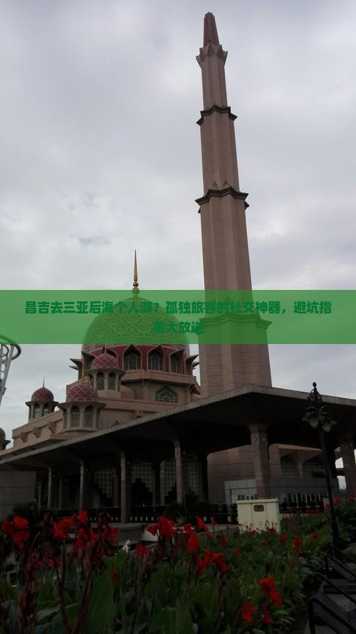 昌吉去三亚后海个人游？孤独旅客的社交神器，避坑指南大放送