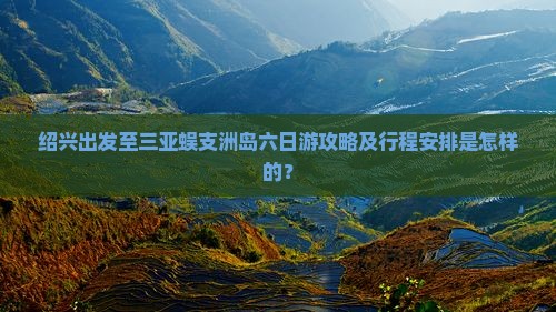 绍兴出发至三亚蜈支洲岛六日游攻略及行程安排是怎样的？