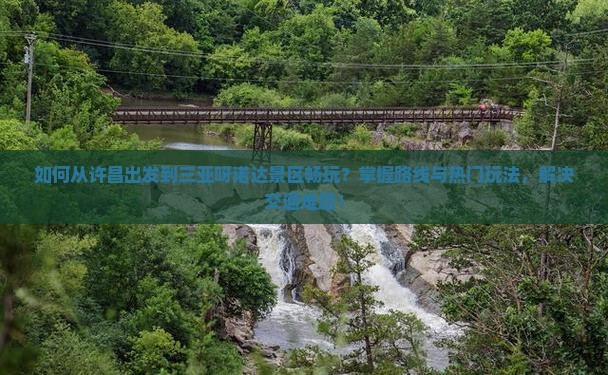 如何从许昌出发到三亚呀诺达景区畅玩？掌握路线与热门玩法，解决交通难题！
