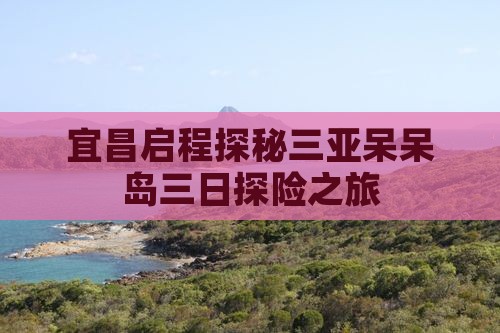 宜昌启程探秘三亚呆呆岛三日探险之旅