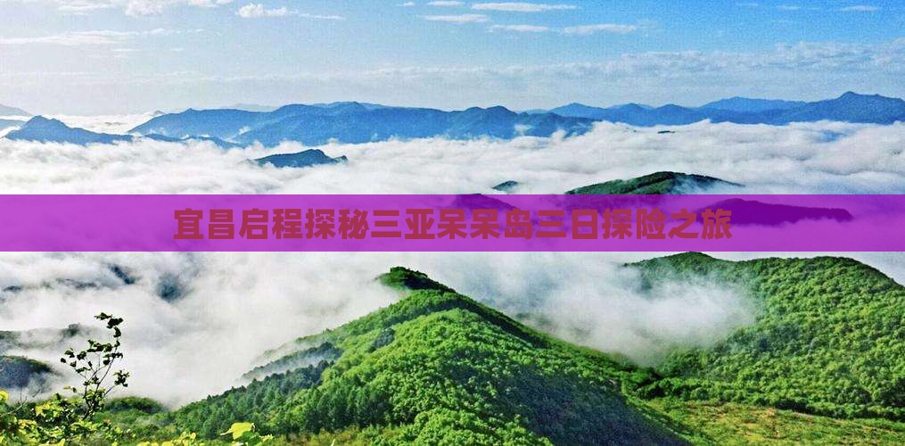 宜昌启程探秘三亚呆呆岛三日探险之旅