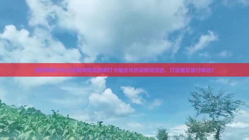 如何将镇江与三亚南湾猴岛旅游打卡痛点与热词新词结合，打造难忘旅行体验？