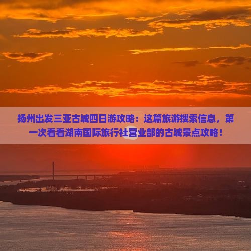 扬州出发三亚古城四日游攻略：这篇旅游搜索信息，第一次看看湖南国际旅行社营业部的古城景点攻略！