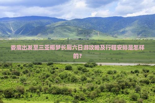 娄底出发至三亚椰梦长廊六日游攻略及行程安排是怎样的？