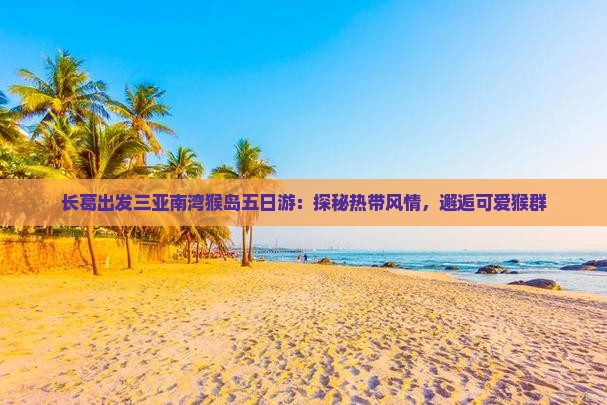 长葛出发三亚南湾猴岛五日游：探秘热带风情，邂逅可爱猴群