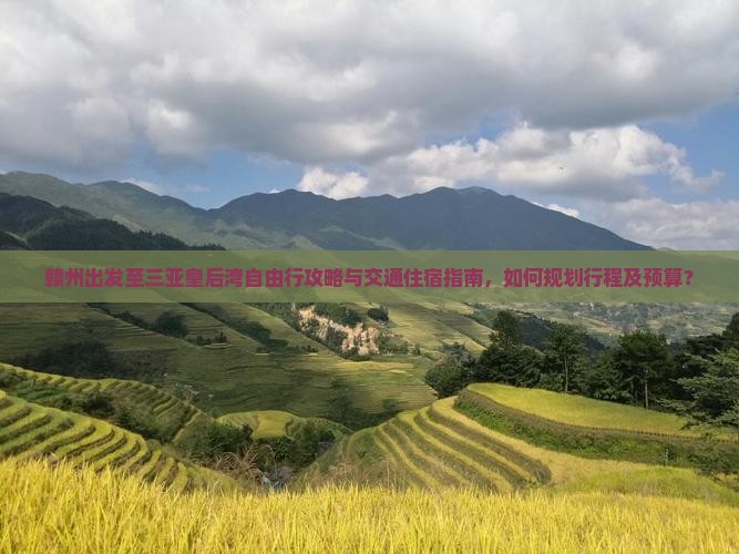赣州出发至三亚皇后湾自由行攻略与交通住宿指南，如何规划行程及预算？